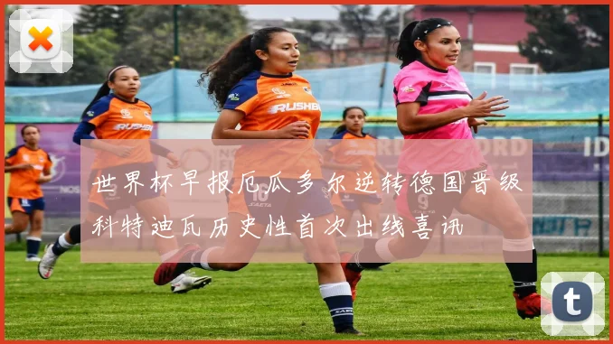 世界杯早报厄瓜多尔逆转德国晋级科特迪瓦历史性首次出线喜讯