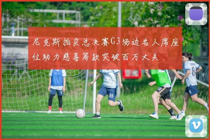 尼克斯拍卖总决赛G3场边名人席座位助力慈善筹款突破百万大关