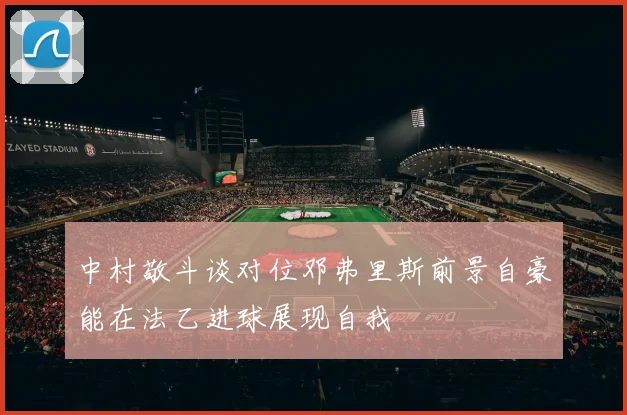 中村敬斗谈对位邓弗里斯前景自豪能在法乙进球展现自我