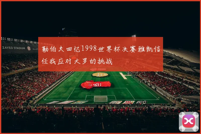 勒伯夫回忆1998世界杯决赛雅凯信任我应对大罗的挑战