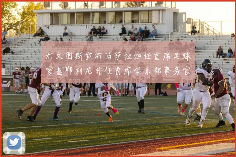尤文图斯宣布马萨拉担任首席足球官基耶利尼升任首席俱乐部事务官